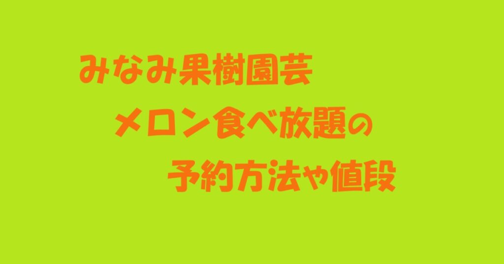 みなみ果樹園芸のメロン食べ放題が予約できる方法や値段を丁寧に解説